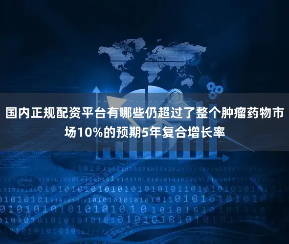 国内正规配资平台有哪些仍超过了整个肿瘤药物市场10%的预期5年复合增长率