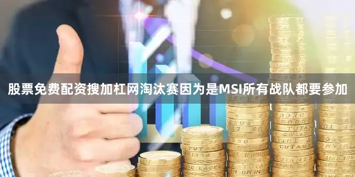 股票免费配资搜加杠网淘汰赛因为是MSI所有战队都要参加