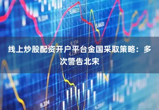 线上炒股配资开户平台金国采取策略：多次警告北宋