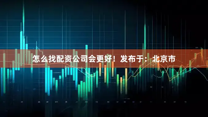 怎么找配资公司会更好！发布于：北京市