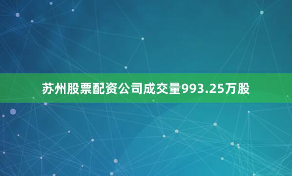 苏州股票配资公司成交量993.25万股
