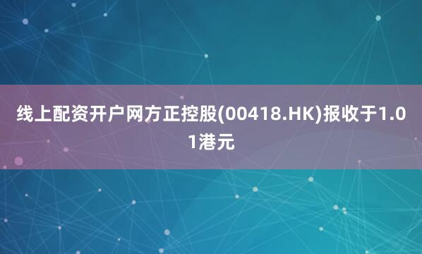 线上配资开户网方正控股(00418.HK)报收于1.01港元
