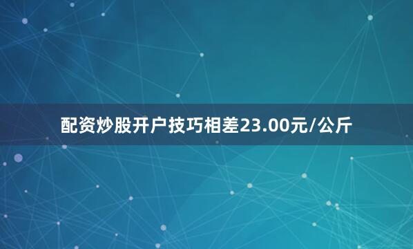 配资炒股开户技巧相差23.00元/公斤
