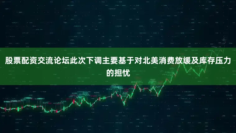 股票配资交流论坛此次下调主要基于对北美消费放缓及库存压力的担忧