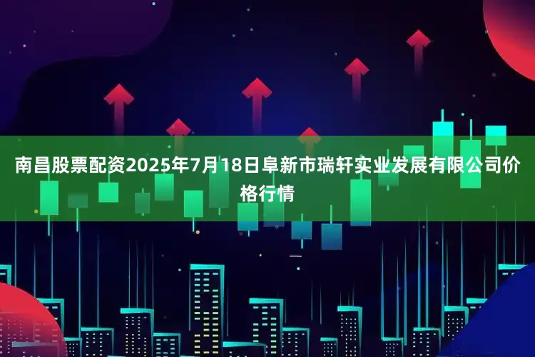 南昌股票配资2025年7月18日阜新市瑞轩实业发展有限公司价格行情