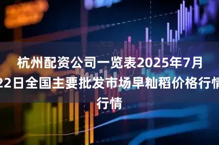 杭州配资公司一览表2025年7月22日全国主要批发市场早籼稻价格行情