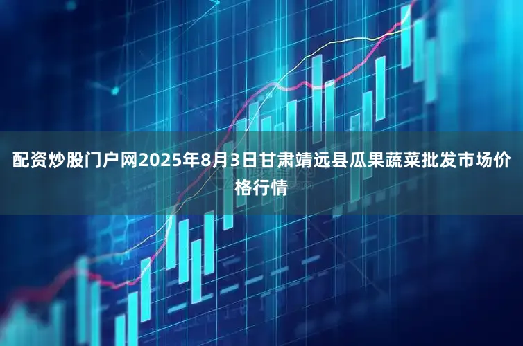 配资炒股门户网2025年8月3日甘肃靖远县瓜果蔬菜批发市场价格行情