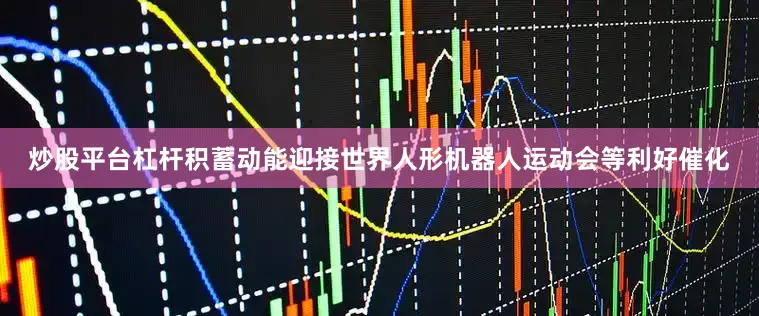 炒股平台杠杆积蓄动能迎接世界人形机器人运动会等利好催化