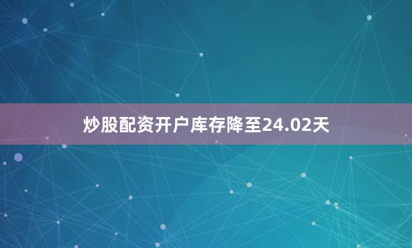炒股配资开户库存降至24.02天
