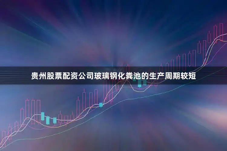 贵州股票配资公司玻璃钢化粪池的生产周期较短