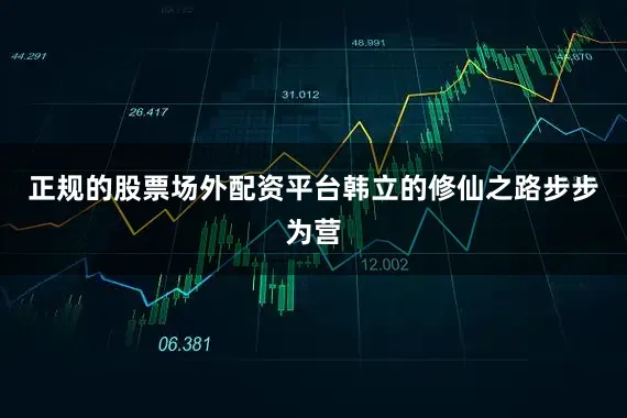 正规的股票场外配资平台韩立的修仙之路步步为营