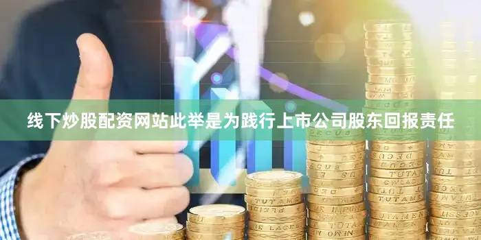 线下炒股配资网站此举是为践行上市公司股东回报责任