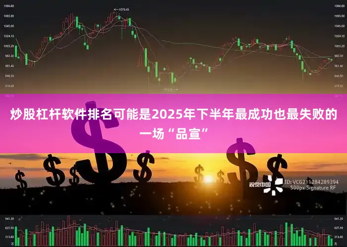 炒股杠杆软件排名可能是2025年下半年最成功也最失败的一场“品宣”