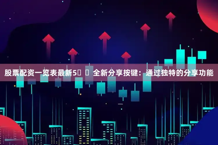 股票配资一览表最新5️⃣全新分享按键：通过独特的分享功能