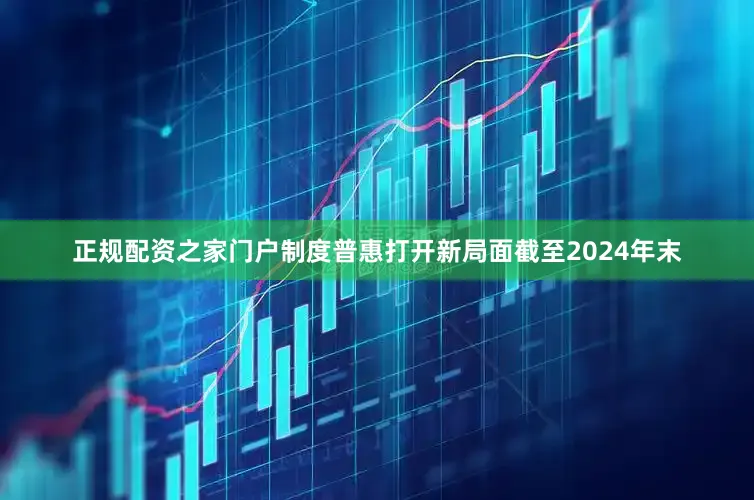 正规配资之家门户制度普惠打开新局面截至2024年末