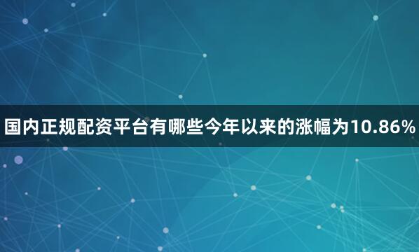 国内正规配资平台有哪些今年以来的涨幅为10.86%